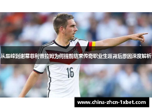 从巅峰到谢幕菲利普拉姆为何提前结束传奇职业生涯背后原因深度解析