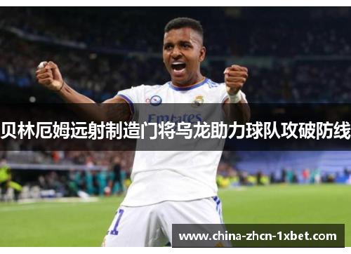 贝林厄姆远射制造门将乌龙助力球队攻破防线